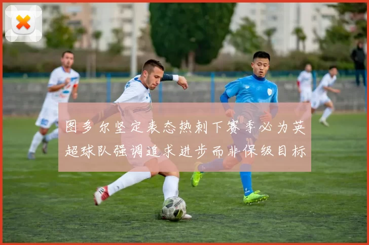 图多尔坚定表态热刺下赛季必为英超球队强调追求进步而非保级目标