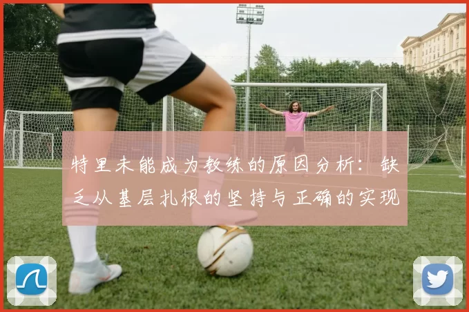 特里未能成为教练的原因分析：缺乏从基层扎根的坚持与正确的实现方式
