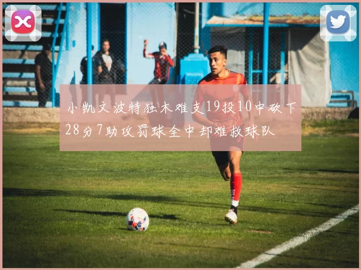 小凯文波特独木难支19投10中砍下28分7助攻罚球全中却难救球队
