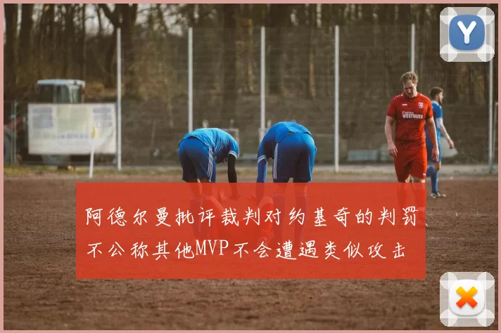 阿德尔曼批评裁判对约基奇的判罚不公称其他MVP不会遭遇类似攻击