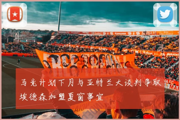 马竞计划下月与亚特兰大谈判争取埃德森加盟夏窗事宜