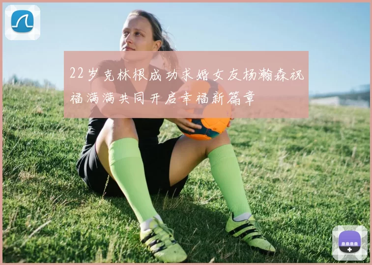 22岁克林根成功求婚女友杨瀚森祝福满满共同开启幸福新篇章