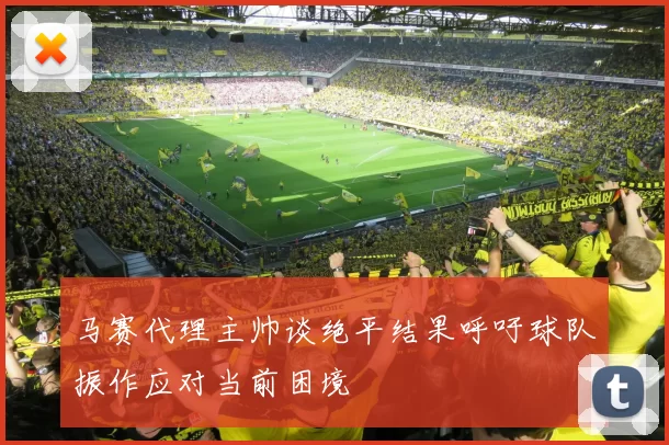 马赛代理主帅谈绝平结果呼吁球队振作应对当前困境
