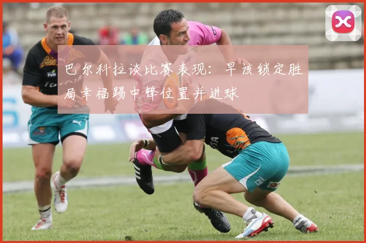 巴尔科拉谈比赛表现：早该锁定胜局幸福踢中锋位置并进球