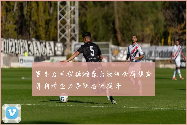 赛季后半程杨瀚森出场机会有限斯普利特全力争取名次提升
