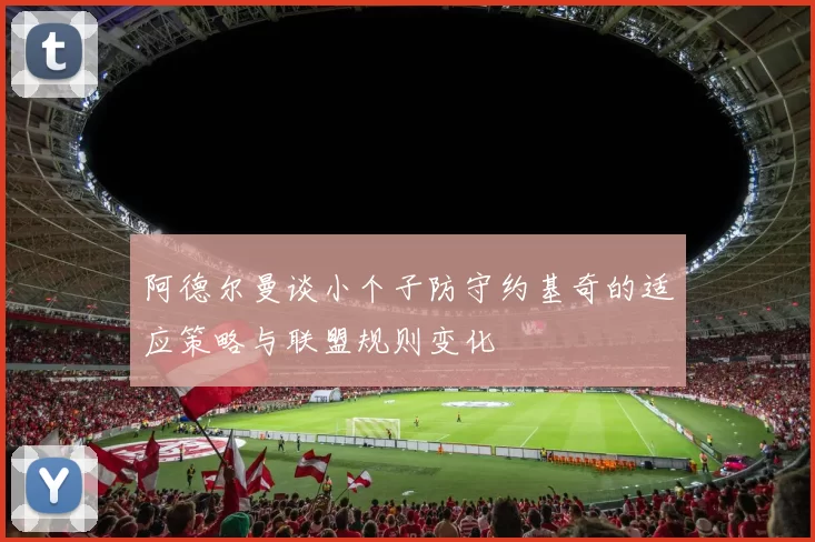 阿德尔曼谈小个子防守约基奇的适应策略与联盟规则变化