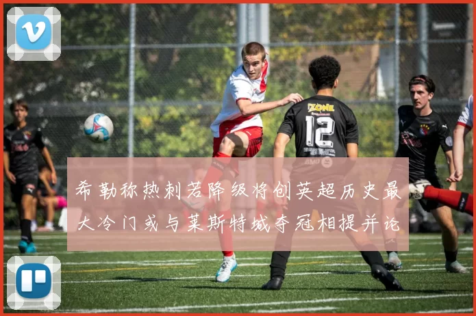 希勒称热刺若降级将创英超历史最大冷门或与莱斯特城夺冠相提并论