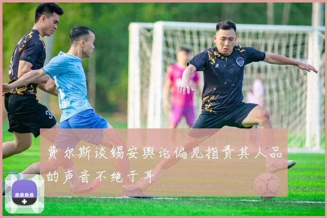 费尔斯谈锡安舆论偏见指责其人品的声音不绝于耳