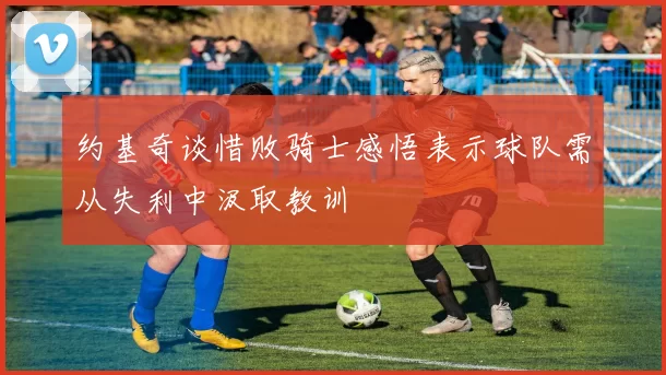 约基奇谈惜败骑士感悟表示球队需从失利中汲取教训