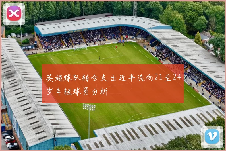 英超球队转会支出近半流向21至24岁年轻球员分析
