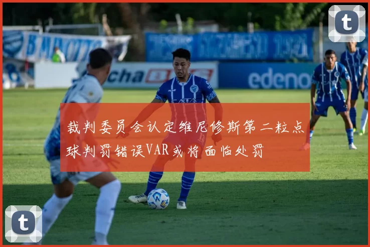 裁判委员会认定维尼修斯第二粒点球判罚错误VAR或将面临处罚