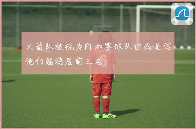 火箭队被视为附加赛球队但我坚信他们能稳居前三名