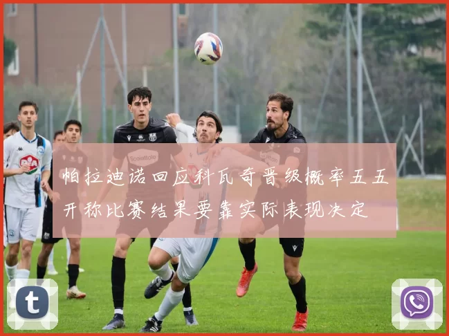 帕拉迪诺回应科瓦奇晋级概率五五开称比赛结果要靠实际表现决定